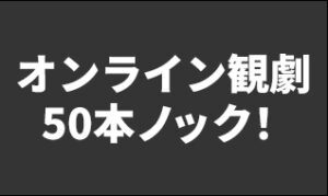 オンライン観劇50本ノック